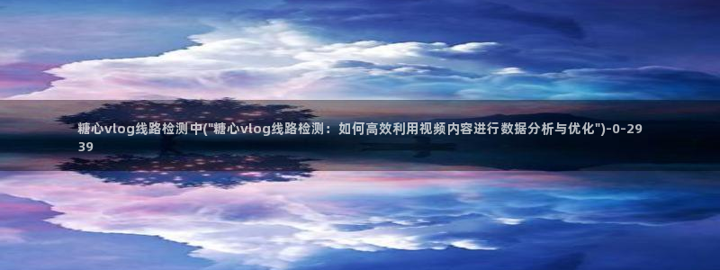 糖心vlog柚子猫女仆:糖心vlog线路